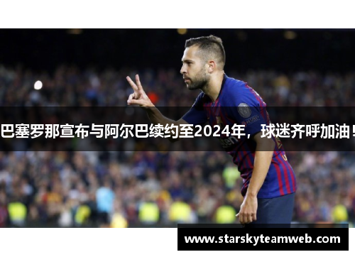 巴塞罗那宣布与阿尔巴续约至2024年，球迷齐呼加油！