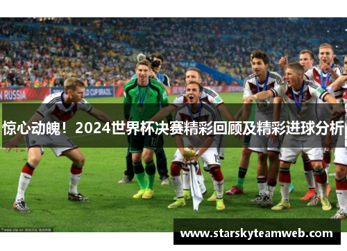 惊心动魄！2024世界杯决赛精彩回顾及精彩进球分析