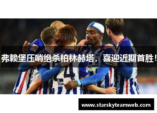 弗赖堡压哨绝杀柏林赫塔，喜迎近期首胜！