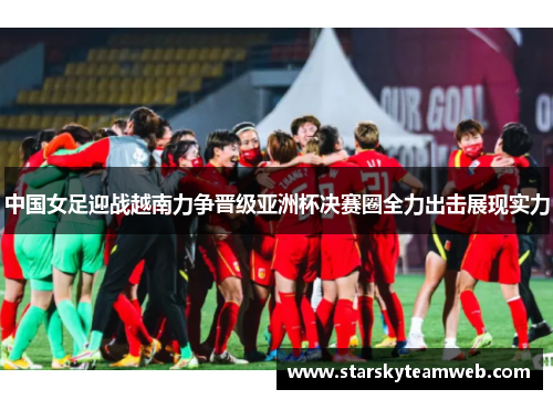 中国女足迎战越南力争晋级亚洲杯决赛圈全力出击展现实力