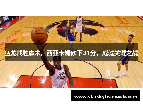 猛龙战胜魔术，西亚卡姆砍下31分，成就关键之战