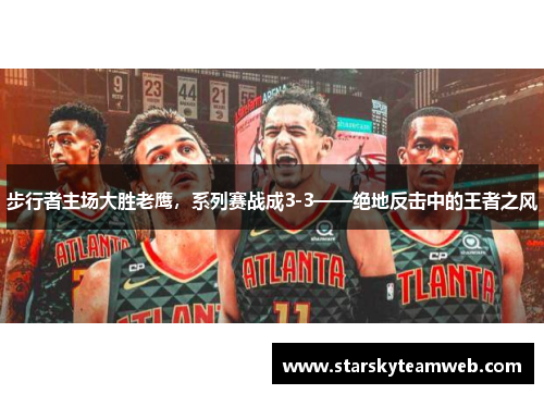 步行者主场大胜老鹰，系列赛战成3-3——绝地反击中的王者之风