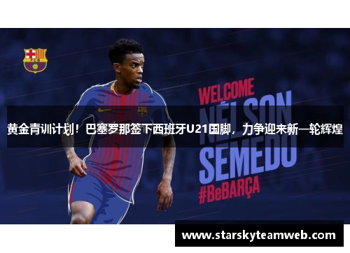 黄金青训计划！巴塞罗那签下西班牙U21国脚，力争迎来新一轮辉煌