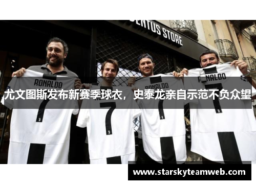 尤文图斯发布新赛季球衣，史泰龙亲自示范不负众望