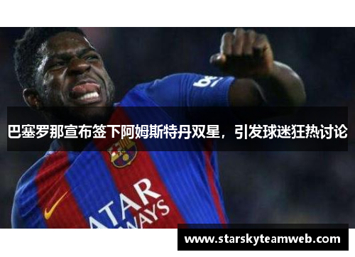 巴塞罗那宣布签下阿姆斯特丹双星，引发球迷狂热讨论