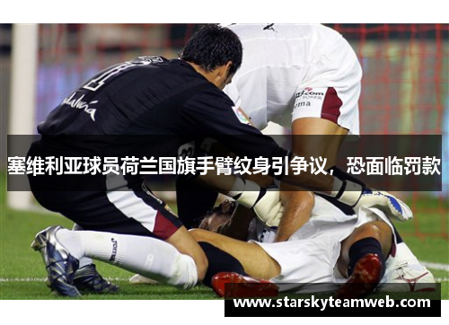 塞维利亚球员荷兰国旗手臂纹身引争议，恐面临罚款