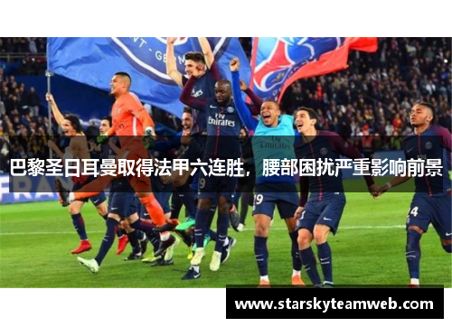 巴黎圣日耳曼取得法甲六连胜，腰部困扰严重影响前景