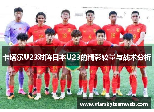 卡塔尔U23对阵日本U23的精彩较量与战术分析
