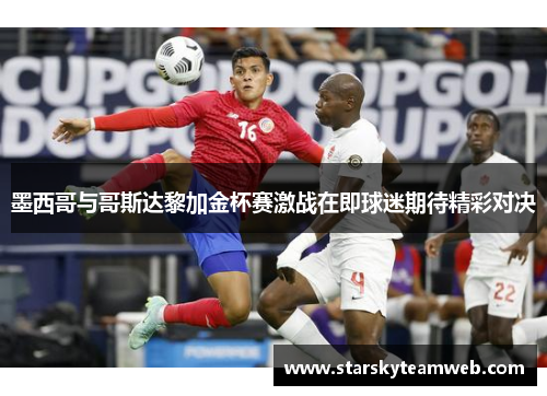 墨西哥与哥斯达黎加金杯赛激战在即球迷期待精彩对决