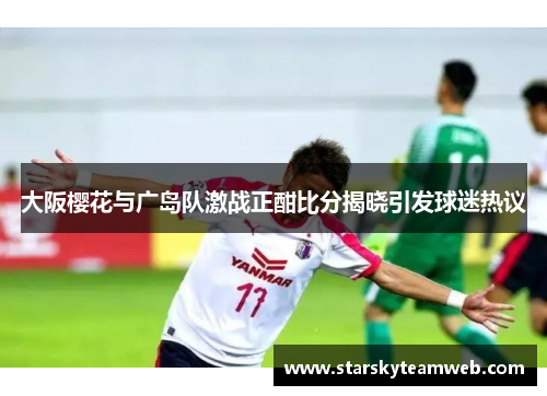 大阪樱花与广岛队激战正酣比分揭晓引发球迷热议