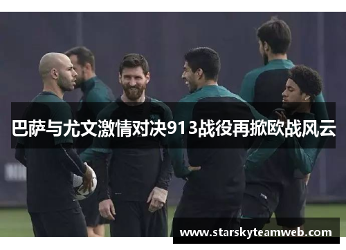 巴萨与尤文激情对决913战役再掀欧战风云