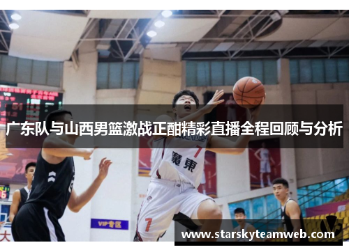 广东队与山西男篮激战正酣精彩直播全程回顾与分析