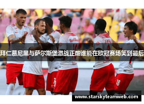 拜仁慕尼黑与萨尔斯堡激战正酣谁能在欧冠赛场笑到最后