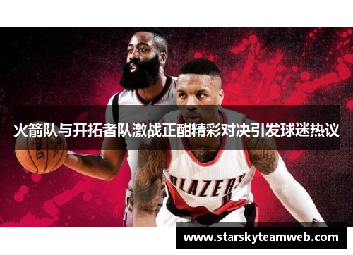 火箭队与开拓者队激战正酣精彩对决引发球迷热议