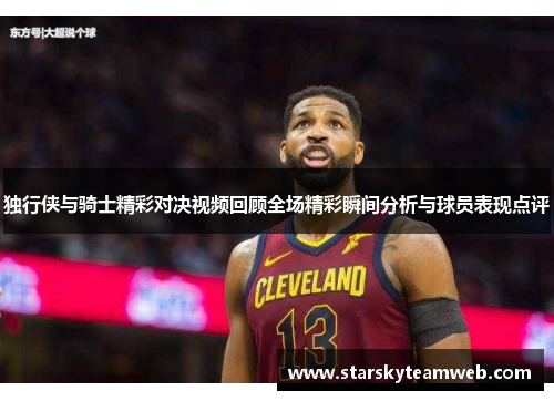 独行侠与骑士精彩对决视频回顾全场精彩瞬间分析与球员表现点评