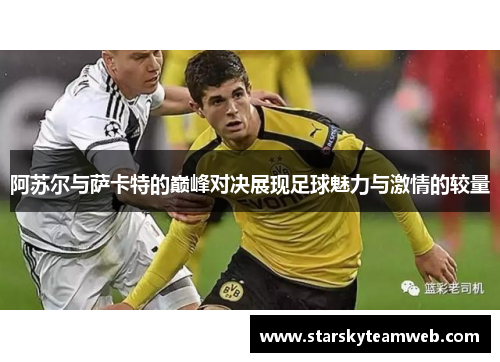 阿苏尔与萨卡特的巅峰对决展现足球魅力与激情的较量