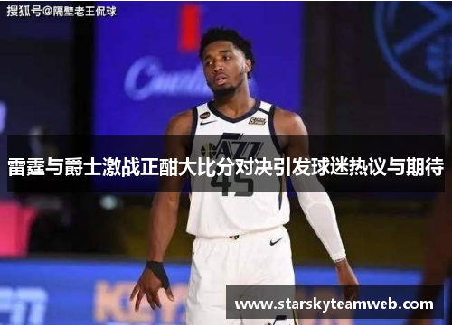 雷霆与爵士激战正酣大比分对决引发球迷热议与期待
